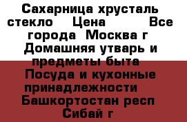 Сахарница хрусталь стекло  › Цена ­ 100 - Все города, Москва г. Домашняя утварь и предметы быта » Посуда и кухонные принадлежности   . Башкортостан респ.,Сибай г.